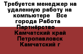 Требуется менеджер на удаленную работу на компьютере - Все города Работа » Партнёрство   . Камчатский край,Петропавловск-Камчатский г.